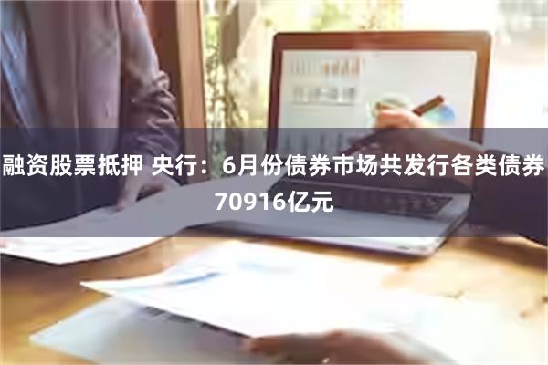 融资股票抵押 央行：6月份债券市场共发行各类债券70916亿元