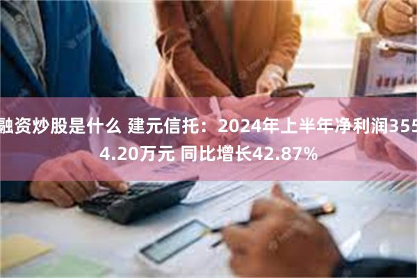 融资炒股是什么 建元信托：2024年上半年净利润3554.20万元 同比增长42.87%