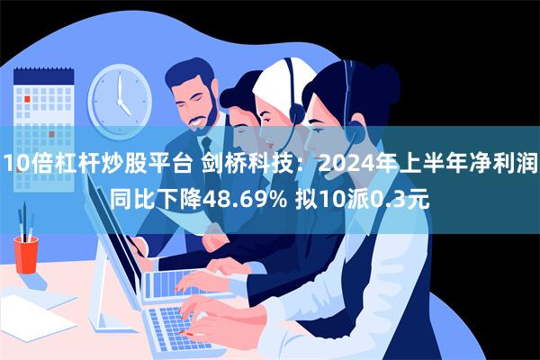 10倍杠杆炒股平台 剑桥科技：2024年上半年净利润同比下降48.69% 拟10派0.3元