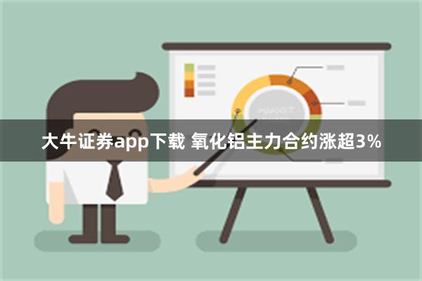 大牛证券app下载 氧化铝主力合约涨超3%