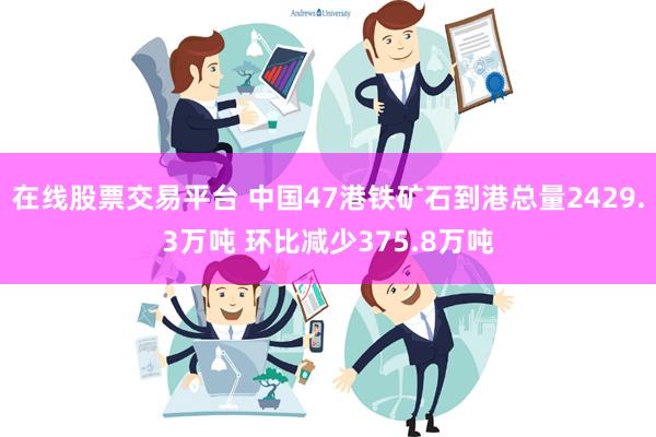 在线股票交易平台 中国47港铁矿石到港总量2429.3万吨 环比减少375.8万吨