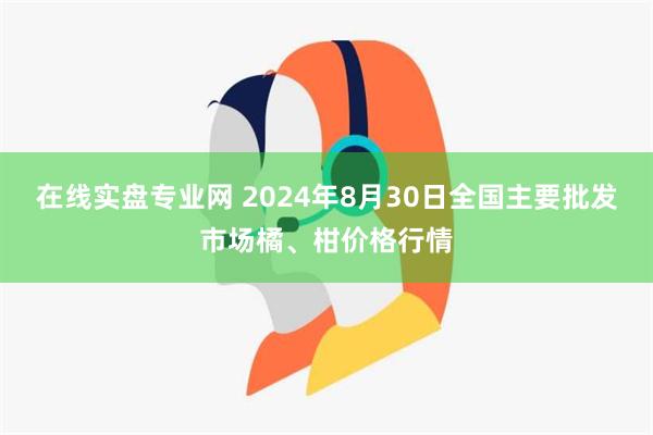 在线实盘专业网 2024年8月30日全国主要批发市场橘、柑价