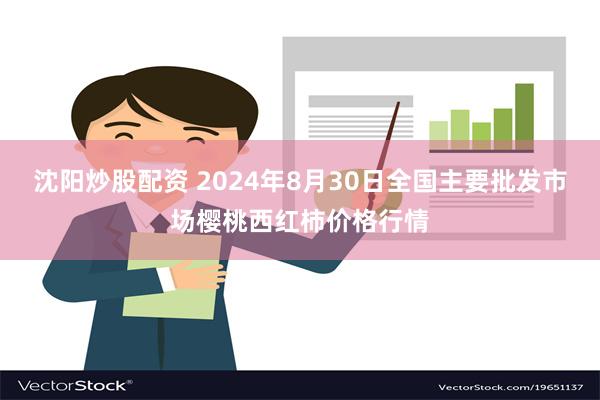 沈阳炒股配资 2024年8月30日全国主要批发市场樱桃西红柿