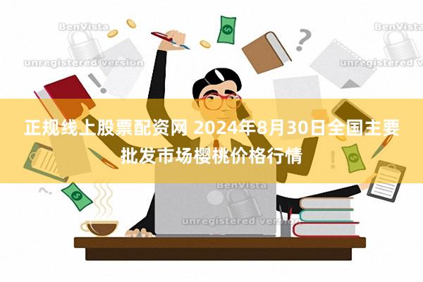 正规线上股票配资网 2024年8月30日全国主要批发市场樱桃