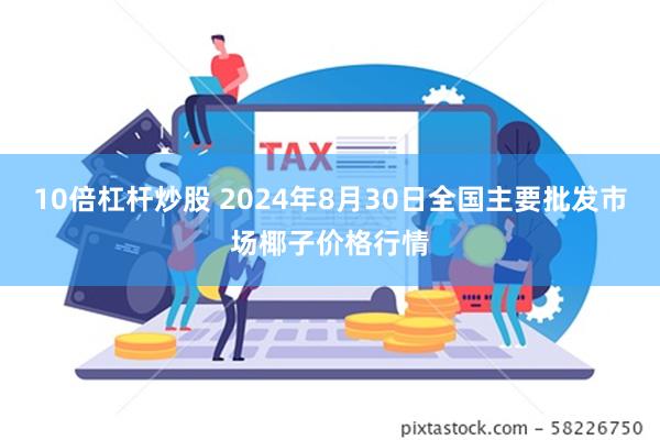 10倍杠杆炒股 2024年8月30日全国主要批发市场椰子价格