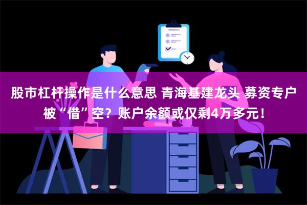 股市杠杆操作是什么意思 青海基建龙头 募资专户被“借”空？账