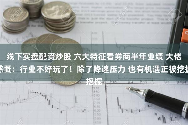 线下实盘配资炒股 六大特征看券商半年业绩 大佬感慨：行业不好