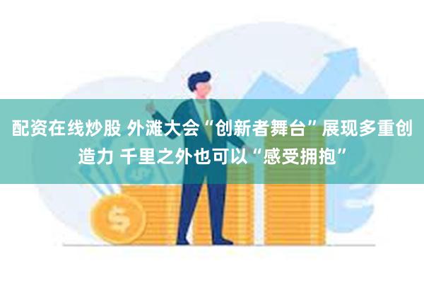 配资在线炒股 外滩大会“创新者舞台”展现多重创造力 千里之外