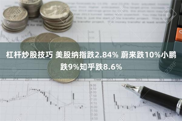 杠杆炒股技巧 美股纳指跌2.84% 蔚来跌10%小鹏跌9%知乎跌8.6%