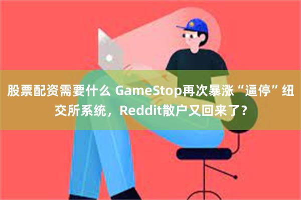 股票配资需要什么 GameStop再次暴涨“逼停”纽交所系统，Reddit散户又回来了？