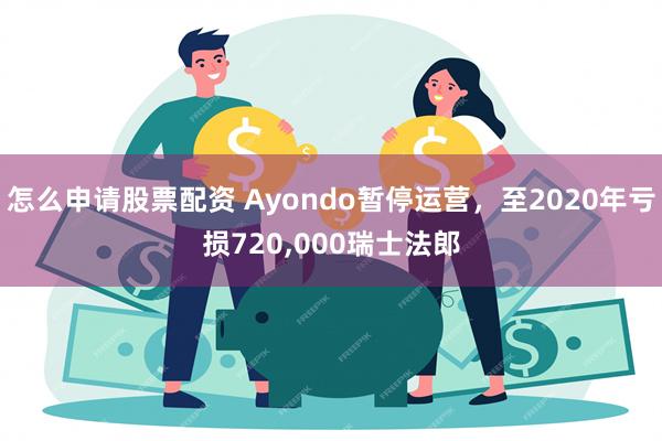 怎么申请股票配资 Ayondo暂停运营，至2020年亏损720,000瑞士法郎