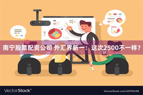 南宁股票配资公司 外汇界新一：这次2500不一样？