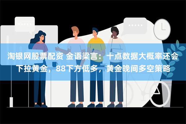 淘银网股票配资 金语梁言：十点数据大概率还会下拉黄金，88下方低多，黄金晚间多空策略