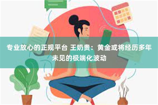 专业放心的正规平台 王奶贵：黄金或将经历多年未见的极端化波动