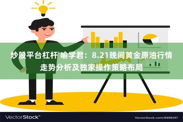 炒股平台杠杆 喻学君：8.21晚间黄金原油行情走势分析及独家