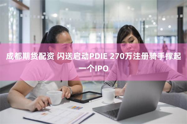 成都期货配资 闪送启动PDIE 270万注册骑手撑起一个IP