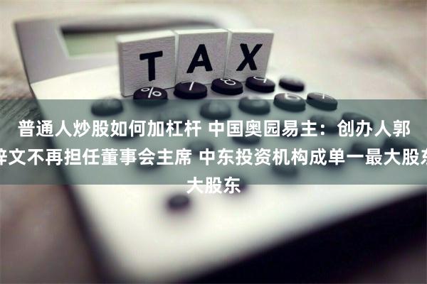 普通人炒股如何加杠杆 中国奥园易主：创办人郭梓文不再担任董事