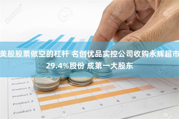 美股股票做空的杠杆 名创优品实控公司收购永辉超市29.4%股