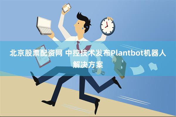 北京股票配资网 中控技术发布Plantbot机器人解决方案