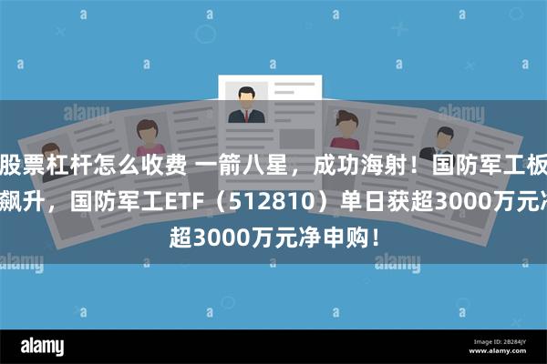 股票杠杆怎么收费 一箭八星，成功海射！国防军工板块热度飙升，国防军工ETF（512810）单日获超3000万元净申购！