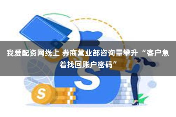 我爱配资网线上 券商营业部咨询量攀升 “客户急着找回账户密码