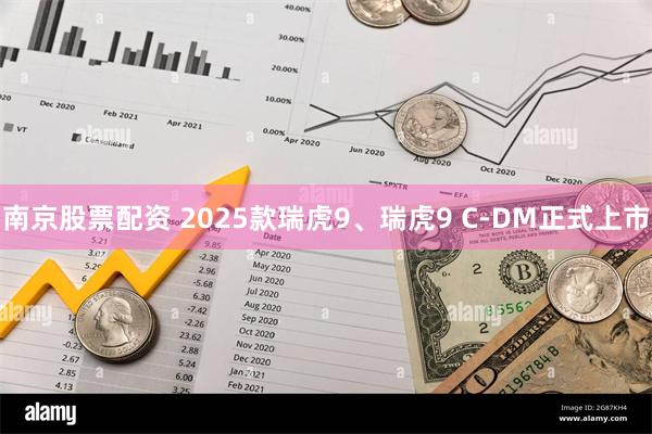 南京股票配资 2025款瑞虎9、瑞虎9 C-DM正式上市