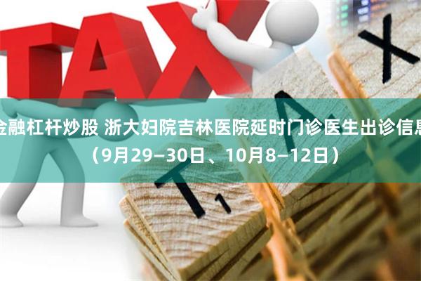 金融杠杆炒股 浙大妇院吉林医院延时门诊医生出诊信息（9月29—30日、10月8—12日）