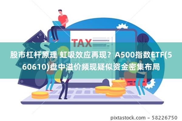 股市杠杆原理 虹吸效应再现？A500指数ETF(560610