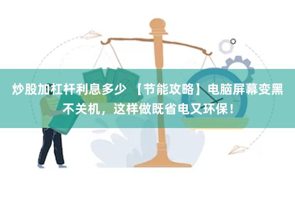 炒股加杠杆利息多少 【节能攻略】电脑屏幕变黑不关机，这样做既省电又环保！