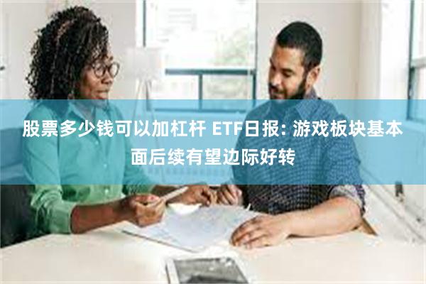 股票多少钱可以加杠杆 ETF日报: 游戏板块基本面后续有望边