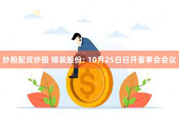 炒股配资炒股 锡装股份: 10月25日召开董事会会议