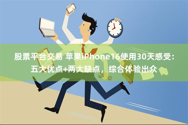 股票平台交易 苹果iPhone16使用30天感受：五大优点+