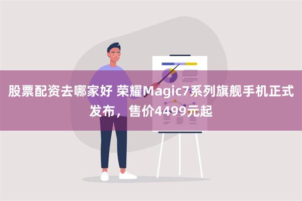 股票配资去哪家好 荣耀Magic7系列旗舰手机正式发布，售价