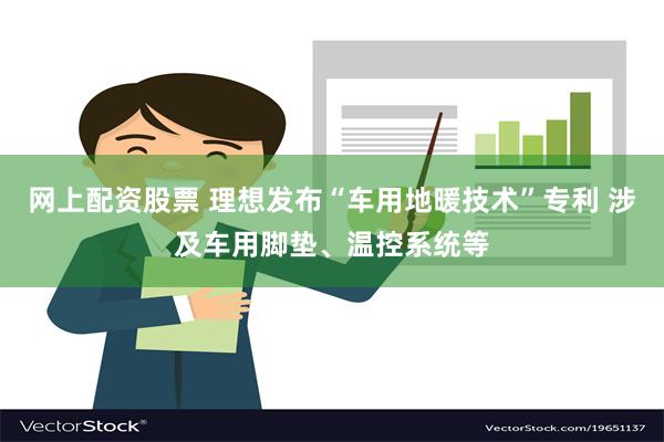 网上配资股票 理想发布“车用地暖技术”专利 涉及车用脚垫、温