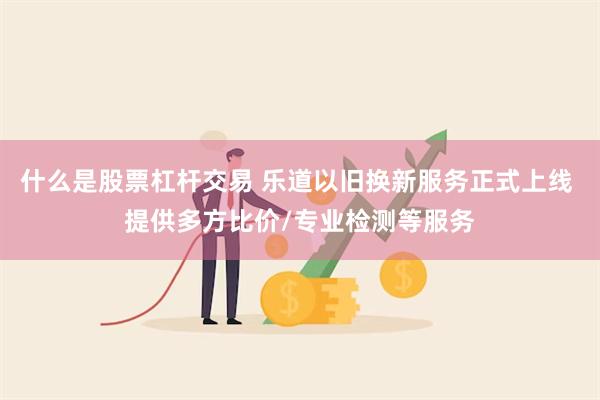 什么是股票杠杆交易 乐道以旧换新服务正式上线 提供多方比价/