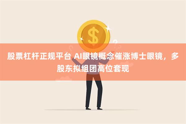 股票杠杆正规平台 AI眼镜概念催涨博士眼镜，多股东拟组团高位