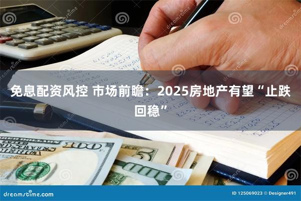 免息配资风控 市场前瞻：2025房地产有望“止跌回稳”