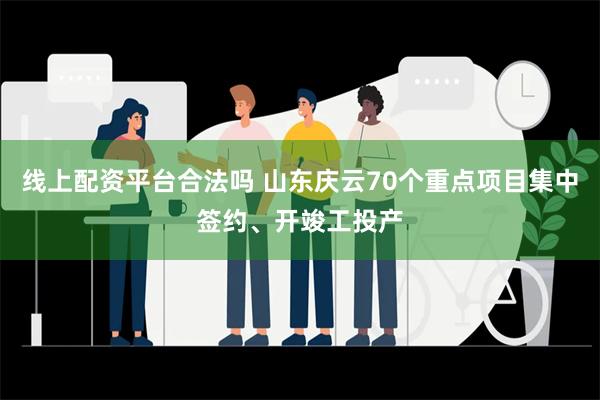 线上配资平台合法吗 山东庆云70个重点项目集中签约、开竣工投