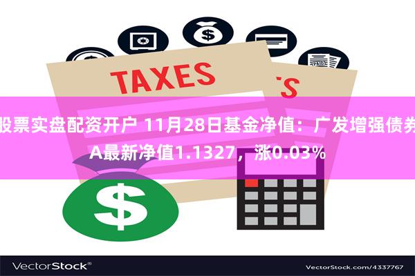 股票实盘配资开户 11月28日基金净值：广发增强债券A最新净