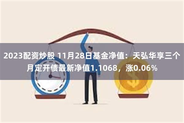 2023配资炒股 11月28日基金净值：天弘华享三个月定开债