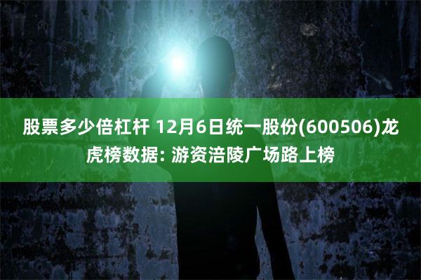 股票多少倍杠杆 12月6日统一股份(600506)龙虎榜数据: 游资涪陵广场路上榜