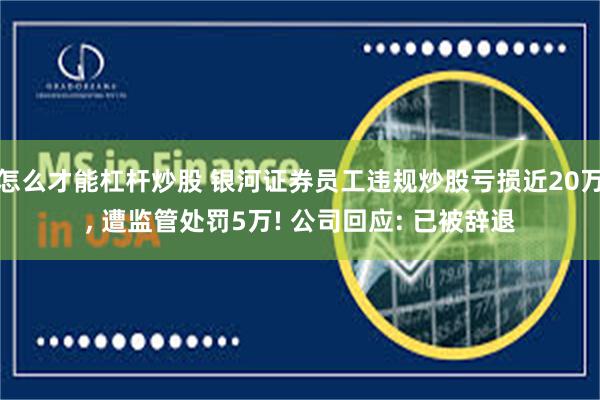 怎么才能杠杆炒股 银河证券员工违规炒股亏损近20万, 遭监管处罚5万! 公司回应: 已被辞退