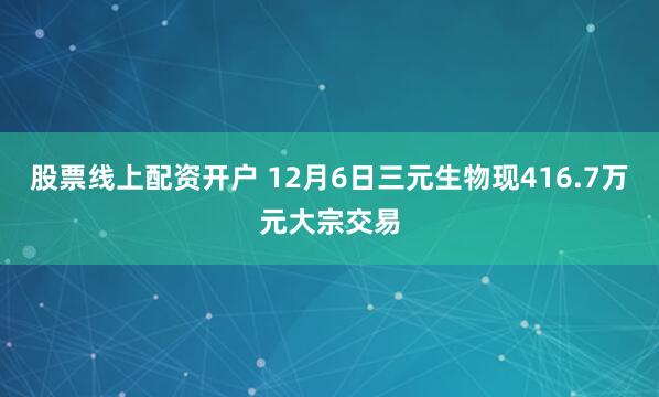 股票线上配资开户 12月6日三元生物现416.7万元大宗交易