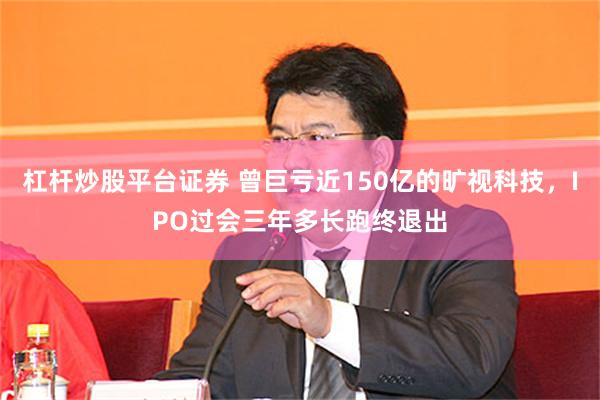 杠杆炒股平台证券 曾巨亏近150亿的旷视科技，IPO过会三年多长跑终退出