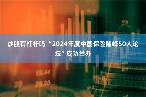 炒股有杠杆吗 “2024年度中国保险鼎峰50人论坛”成功举办