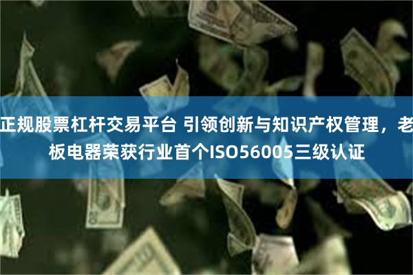 正规股票杠杆交易平台 引领创新与知识产权管理，老板电器荣获行业首个ISO56005三级认证