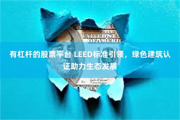 有杠杆的股票平台 LEED标准引领，绿色建筑认证助力生态发展