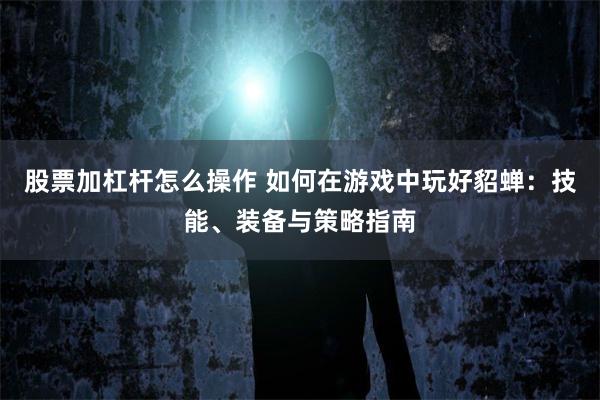 股票加杠杆怎么操作 如何在游戏中玩好貂蝉：技能、装备与策略指南