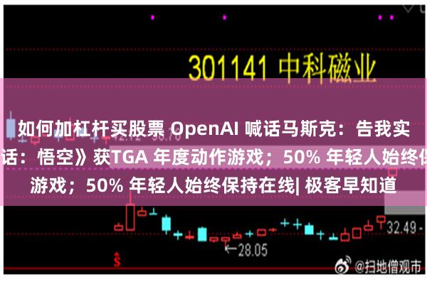 如何加杠杆买股票 OpenAI 喊话马斯克：告我实现不了 AGI；《黑神话：悟空》获TGA 年度动作游戏；50% 年轻人始终保持在线| 极客早知道