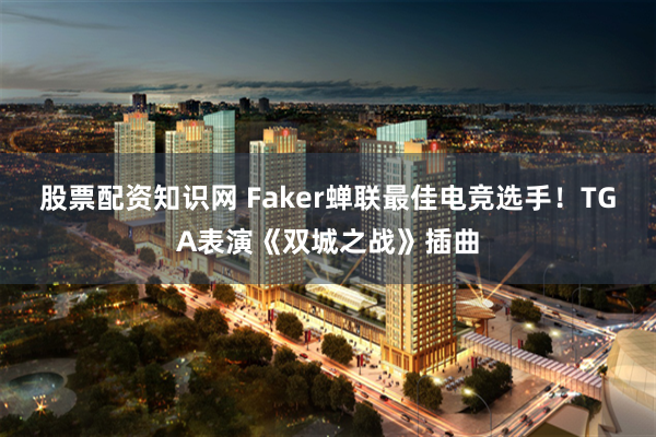 股票配资知识网 Faker蝉联最佳电竞选手！TGA表演《双城之战》插曲